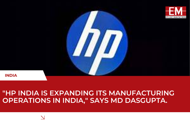 HP India is expanding its manufacturing operations in India, "Says MD Dasgupta